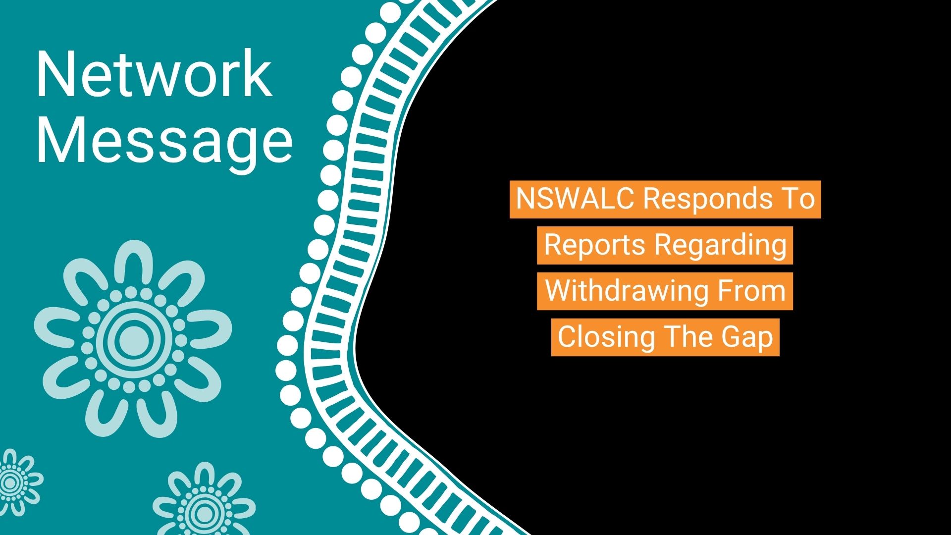 Banner with teal left panel and decorative floral motif, large text 'Network Message'; on black right side, orange stacked text reads 'NSWALC Responds To Reports Regarding Withdrawing From Closing The Gap'